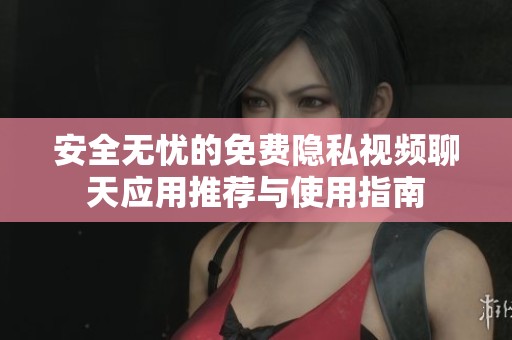 安全无忧的免费隐私视频聊天应用推荐与使用指南