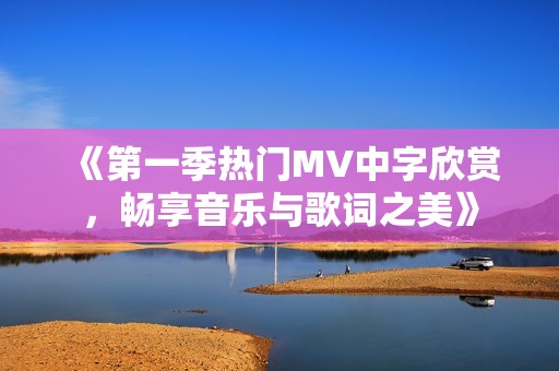 《第一季热门MV中字欣赏，畅享音乐与歌词之美》