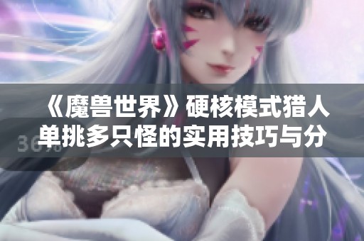 《魔兽世界》硬核模式猎人单挑多只怪的实用技巧与分身教程详解