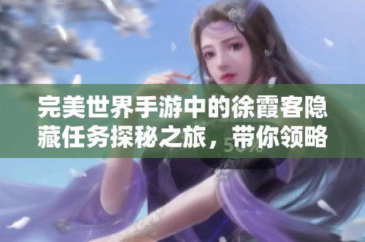 完美世界手游中的徐霞客隐藏任务探秘之旅，带你领略奇幻冒险世界