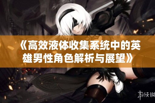 《高效液体收集系统中的英雄男性角色解析与展望》