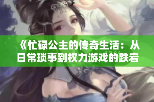《忙碌公主的传奇生活：从日常琐事到权力游戏的跌宕起伏》