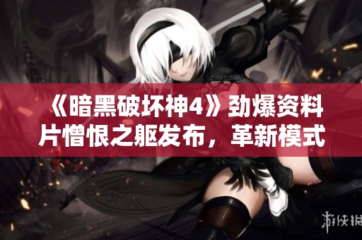 《暗黑破坏神4》劲爆资料片憎恨之躯发布，革新模式引领游戏新时代
