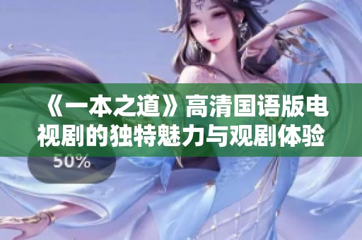 《一本之道》高清国语版电视剧的独特魅力与观剧体验分析
