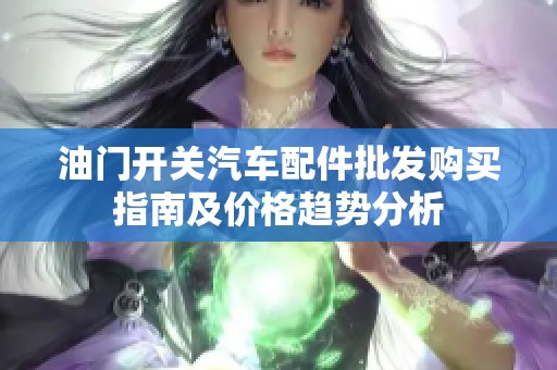 油门开关汽车配件批发购买指南及价格趋势分析