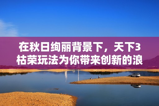 在秋日绚丽背景下，天下3枯荣玩法为你带来创新的浪漫体验