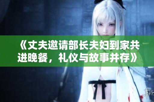 《丈夫邀请部长夫妇到家共进晚餐，礼仪与故事并存》