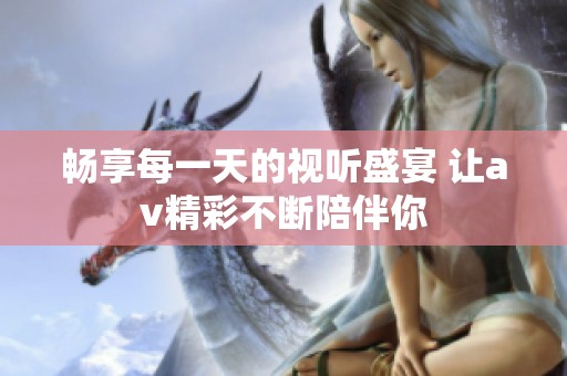 畅享每一天的视听盛宴 让av精彩不断陪伴你
