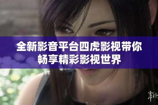 全新影音平台四虎影视带你畅享精彩影视世界