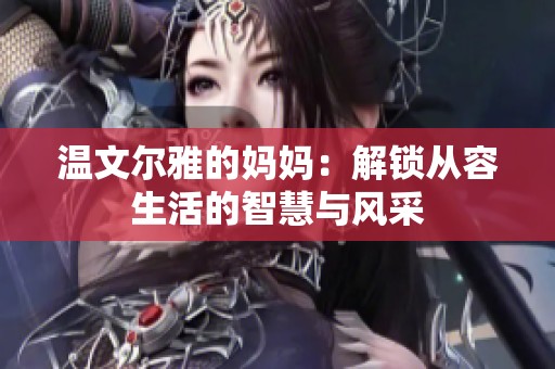 温文尔雅的妈妈：解锁从容生活的智慧与风采