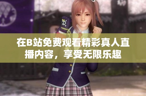 在B站免费观看精彩真人直播内容，享受无限乐趣