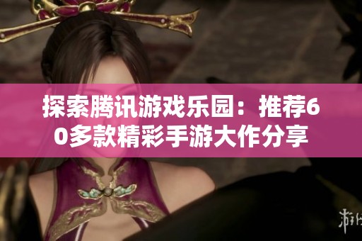 探索腾讯游戏乐园：推荐60多款精彩手游大作分享