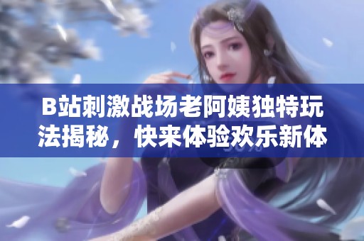 B站刺激战场老阿姨独特玩法揭秘，快来体验欢乐新体验！
