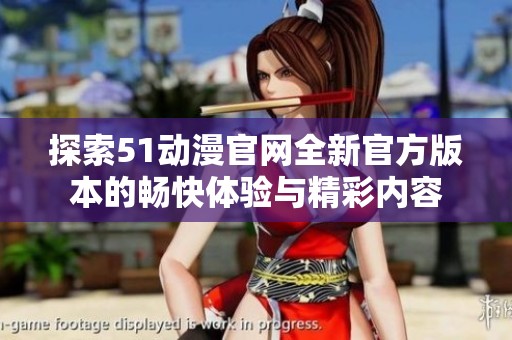探索51动漫官网全新官方版本的畅快体验与精彩内容
