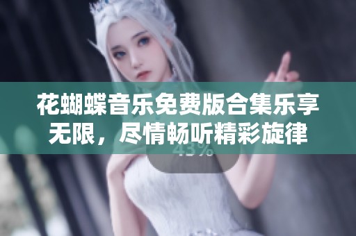 花蝴蝶音乐免费版合集乐享无限，尽情畅听精彩旋律