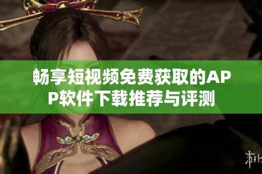 畅享短视频免费获取的APP软件下载推荐与评测