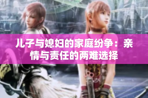 儿子与媳妇的家庭纷争：亲情与责任的两难选择