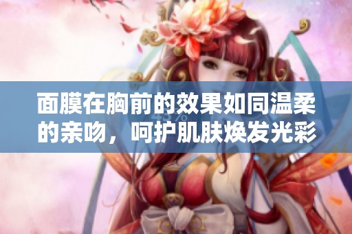 面膜在胸前的效果如同温柔的亲吻，呵护肌肤焕发光彩