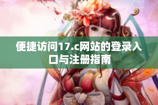 便捷访问17.c网站的登录入口与注册指南