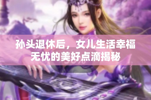 孙头退休后，女儿生活幸福无忧的美好点滴揭秘