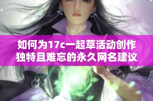 如何为17c一起草活动创作独特且难忘的永久网名建议