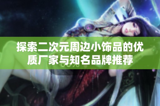 探索二次元周边小饰品的优质厂家与知名品牌推荐