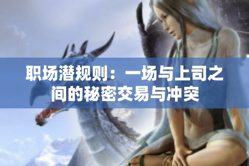职场潜规则：一场与上司之间的秘密交易与冲突