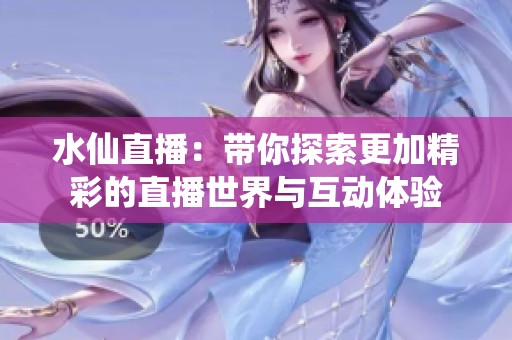 水仙直播：带你探索更加精彩的直播世界与互动体验
