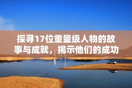 探寻17位重量级人物的故事与成就，揭示他们的成功之路