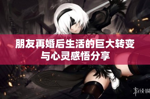 朋友再婚后生活的巨大转变与心灵感悟分享