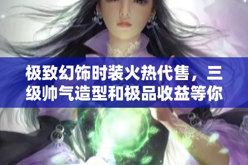 极致幻饰时装火热代售，三级帅气造型和极品收益等你来体验