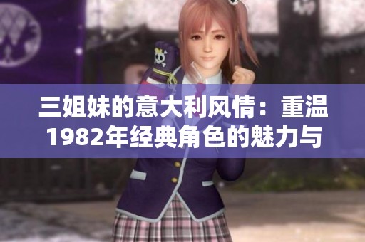 三姐妹的意大利风情：重温1982年经典角色的魅力与故事