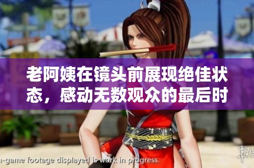老阿姨在镜头前展现绝佳状态，感动无数观众的最后时刻