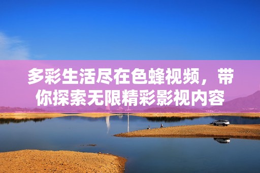 多彩生活尽在色蜂视频，带你探索无限精彩影视内容
