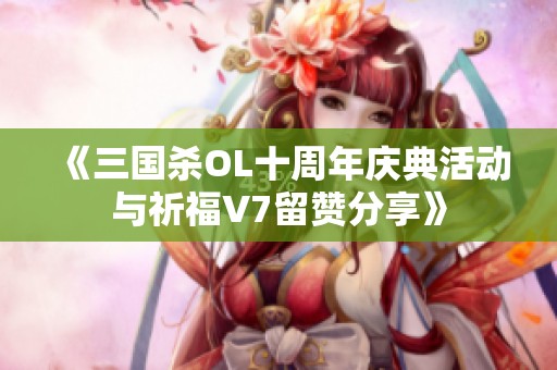 《三国杀OL十周年庆典活动与祈福V7留赞分享》
