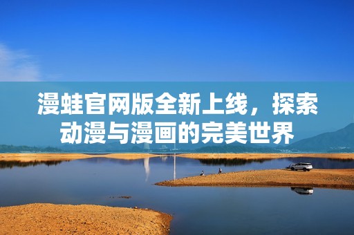 漫蛙官网版全新上线，探索动漫与漫画的完美世界