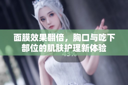 面膜效果翻倍，胸口与吃下部位的肌肤护理新体验