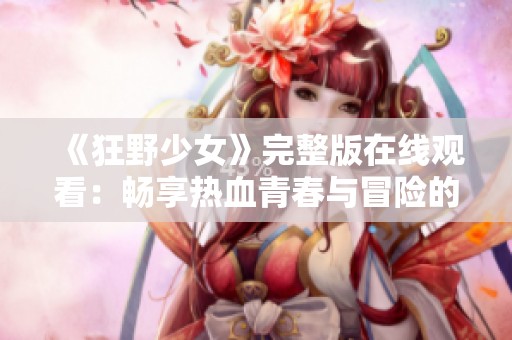 《狂野少女》完整版在线观看：畅享热血青春与冒险的奇妙旅程