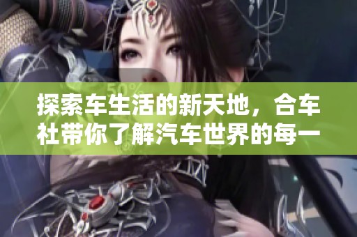 探索车生活的新天地，合车社带你了解汽车世界的每一个精彩瞬间
