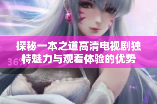 探秘一本之道高清电视剧独特魅力与观看体验的优势