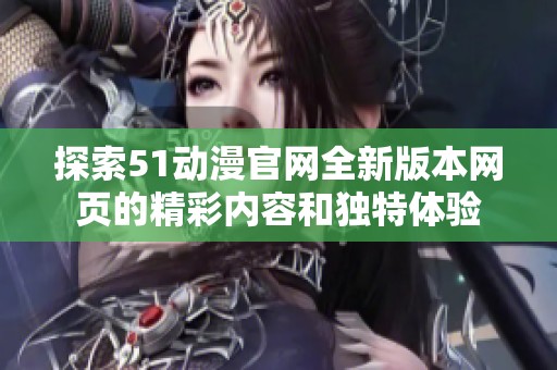 探索51动漫官网全新版本网页的精彩内容和独特体验