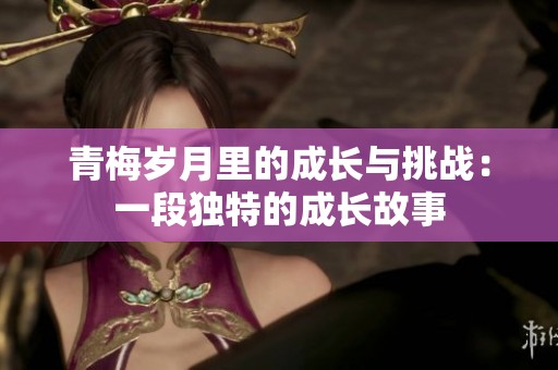 青梅岁月里的成长与挑战：一段独特的成长故事