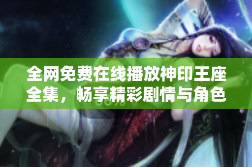 全网免费在线播放神印王座全集，畅享精彩剧情与角色发展