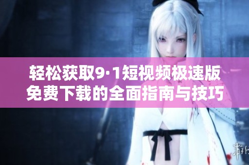 轻松获取9·1短视频极速版免费下载的全面指南与技巧