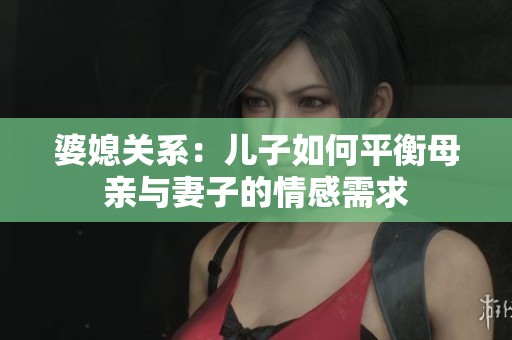 婆媳关系：儿子如何平衡母亲与妻子的情感需求