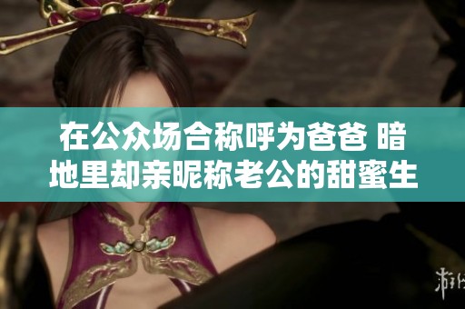 在公众场合称呼为爸爸 暗地里却亲昵称老公的甜蜜生活