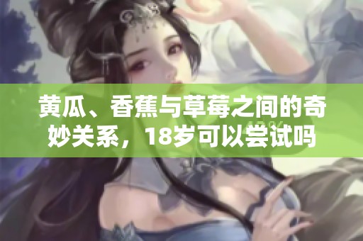 黄瓜、香蕉与草莓之间的奇妙关系，18岁可以尝试吗