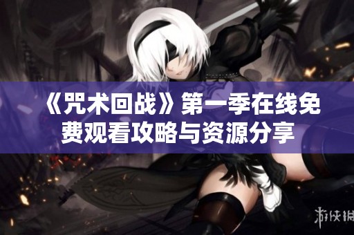 《咒术回战》第一季在线免费观看攻略与资源分享