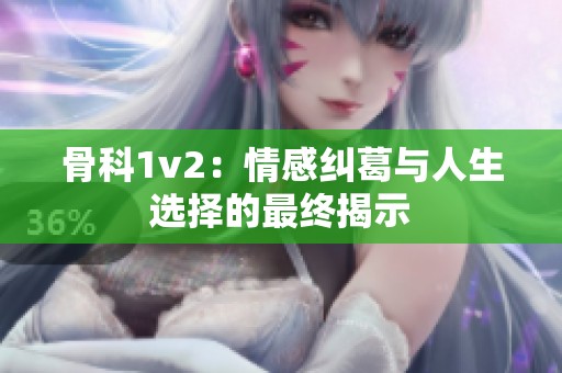 骨科1v2：情感纠葛与人生选择的最终揭示