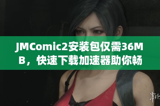 JMComic2安装包仅需36MB，快速下载加速器助你畅享体验